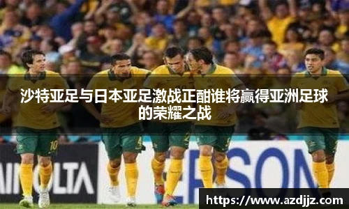 沙特亚足与日本亚足激战正酣谁将赢得亚洲足球的荣耀之战