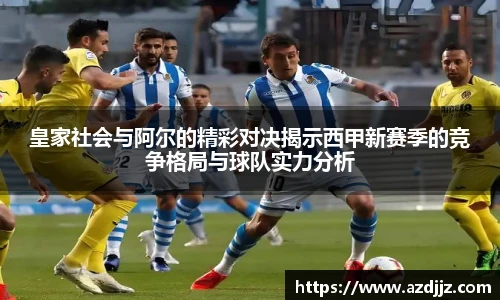 皇家社会与阿尔的精彩对决揭示西甲新赛季的竞争格局与球队实力分析