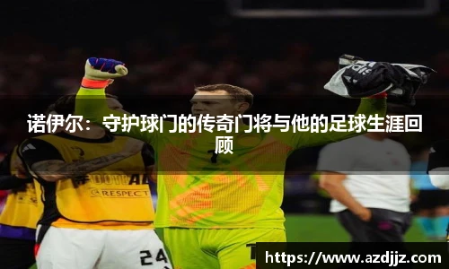 诺伊尔：守护球门的传奇门将与他的足球生涯回顾