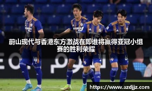 蔚山现代与香港东方激战在即谁将赢得亚冠小组赛的胜利荣耀