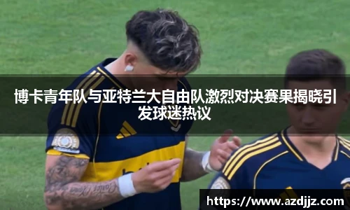 博卡青年队与亚特兰大自由队激烈对决赛果揭晓引发球迷热议
