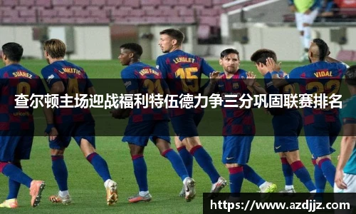 查尔顿主场迎战福利特伍德力争三分巩固联赛排名