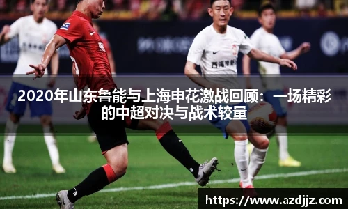 2020年山东鲁能与上海申花激战回顾：一场精彩的中超对决与战术较量