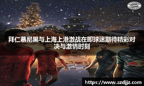 拜仁慕尼黑与上海上港激战在即球迷期待精彩对决与激情时刻