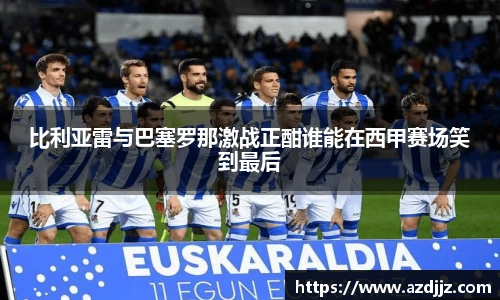 比利亚雷与巴塞罗那激战正酣谁能在西甲赛场笑到最后