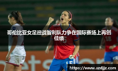 哥伦比亚女足迎战智利队力争在国际赛场上再创佳绩