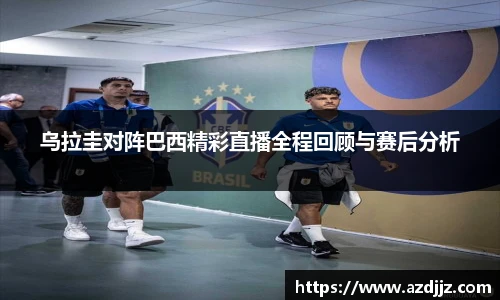 乌拉圭对阵巴西精彩直播全程回顾与赛后分析