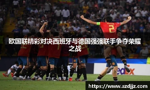 欧国联精彩对决西班牙与德国强强联手争夺荣耀之战