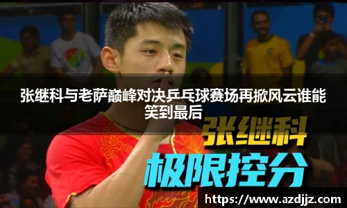 张继科与老萨巅峰对决乒乓球赛场再掀风云谁能笑到最后
