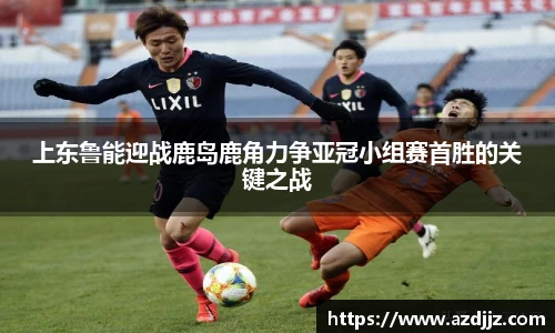 上东鲁能迎战鹿岛鹿角力争亚冠小组赛首胜的关键之战