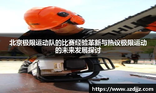 北京极限运动队的比赛经验革新与热议极限运动的未来发展探讨
