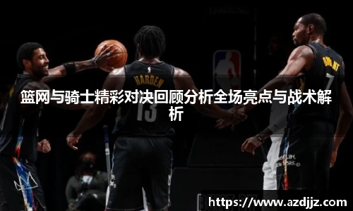 篮网与骑士精彩对决回顾分析全场亮点与战术解析