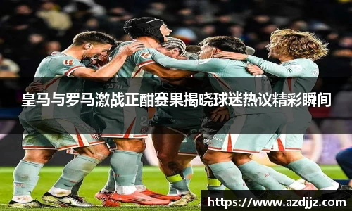 皇马与罗马激战正酣赛果揭晓球迷热议精彩瞬间